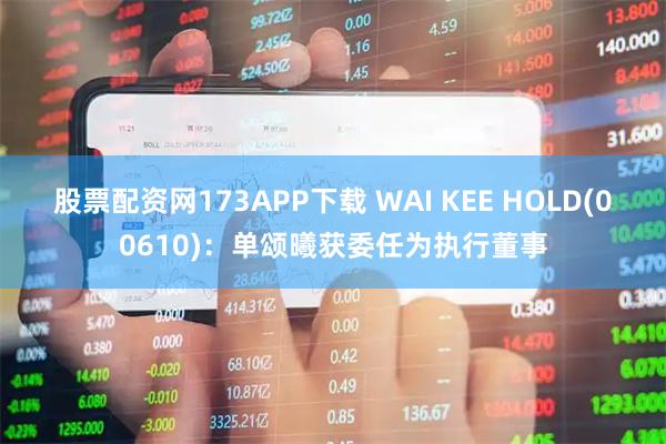 股票配资网173APP下载 WAI KEE HOLD(00610)：单颂曦获委任为执行董事