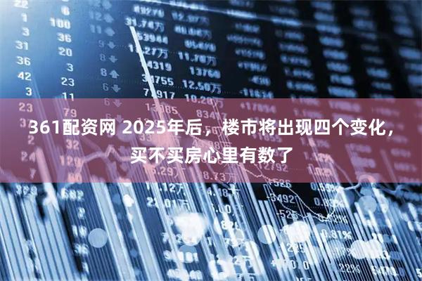 361配资网 2025年后，楼市将出现四个变化，买不买房心里有数了