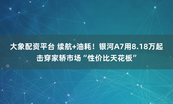 大象配资平台 续航+油耗！银河A7用8.18万起击穿家轿市场“性价比天花板”