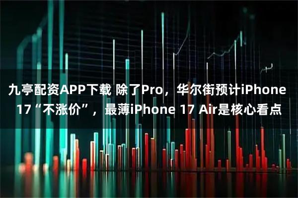 九亭配资APP下载 除了Pro，华尔街预计iPhone 17“不涨价”，最薄iPhone 17 Air是核心看点