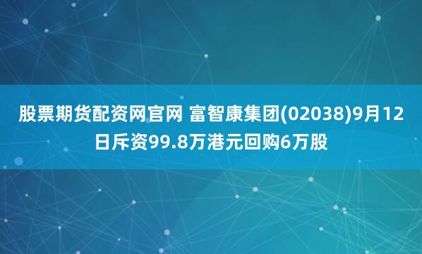 股票期货配资网官网 富智康集团(02038)9月12日斥资99.8万港元回购6万股