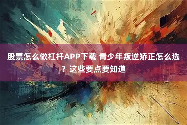 股票怎么做杠杆APP下载 青少年叛逆矫正怎么选？这些要点要知道
